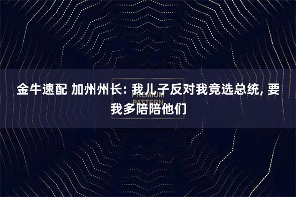 金牛速配 加州州长: 我儿子反对我竞选总统, 要我多陪陪他们