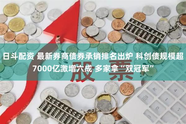 日斗配资 最新券商债券承销排名出炉 科创债规模超7000亿激增六成 多家拿“双冠军”