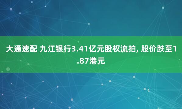 大通速配 九江银行3.41亿元股权流拍, 股价跌至1.87港元