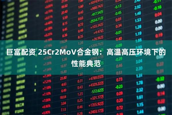 巨富配资 25Cr2MoV合金钢：高温高压环境下的性能典范