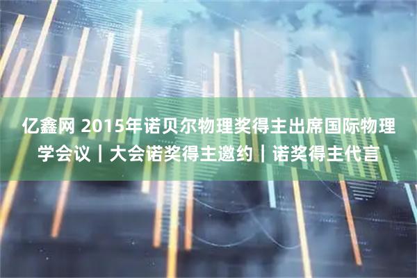亿鑫网 2015年诺贝尔物理奖得主出席国际物理学会议｜大会诺奖得主邀约｜诺奖得主代言