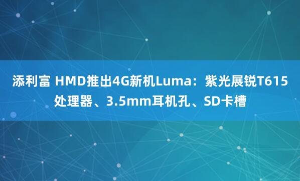 添利富 HMD推出4G新机Luma:紫光展锐T615处理器、3.5mm耳机孔、SD卡槽