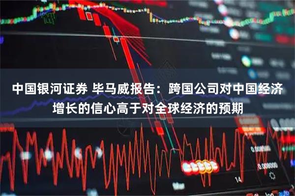 中国银河证券 毕马威报告：跨国公司对中国经济增长的信心高于对全球经济的预期