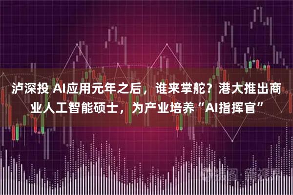 泸深投 AI应用元年之后，谁来掌舵？港大推出商业人工智能硕士，为产业培养“AI指挥官”