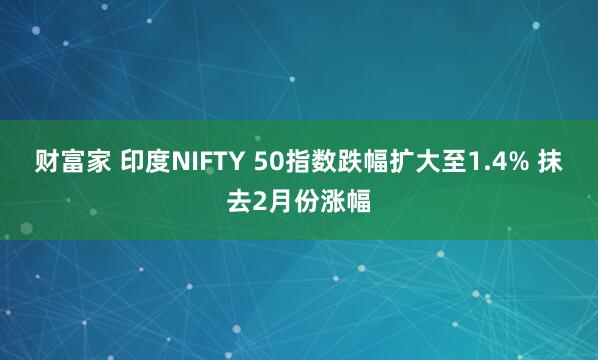 财富家 印度NIFTY 50指数跌幅扩大至1.4% 抹去2月份涨幅