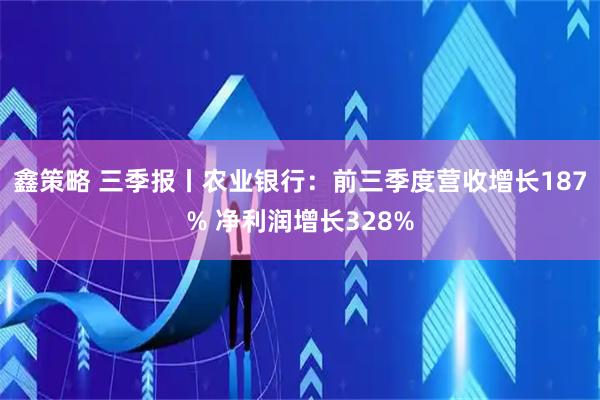 鑫策略 三季报丨农业银行：前三季度营收增长187% 净利润增长328%