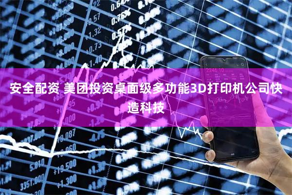 安全配资 美团投资桌面级多功能3D打印机公司快造科技