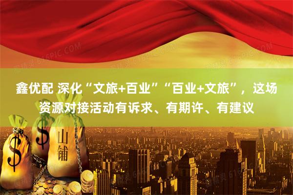 鑫优配 深化“文旅+百业”“百业+文旅”,这场资源对接活动有诉求、有期许、有建议