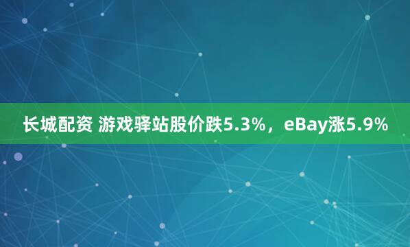 长城配资 游戏驿站股价跌5.3%，eBay涨5.9%