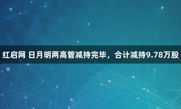 红启网 日月明两高管减持完毕，合计减持9.78万股