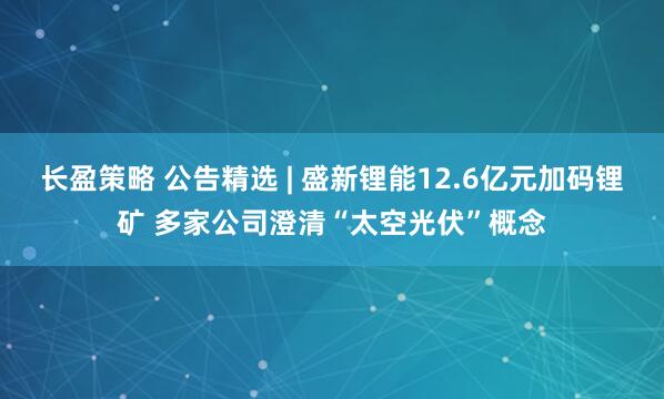 长盈策略 公告精选 | 盛新锂能12.6亿元加码锂矿 多家公司澄清“太空光伏”概念