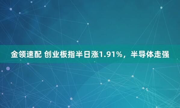金领速配 创业板指半日涨1.91%，半导体走强