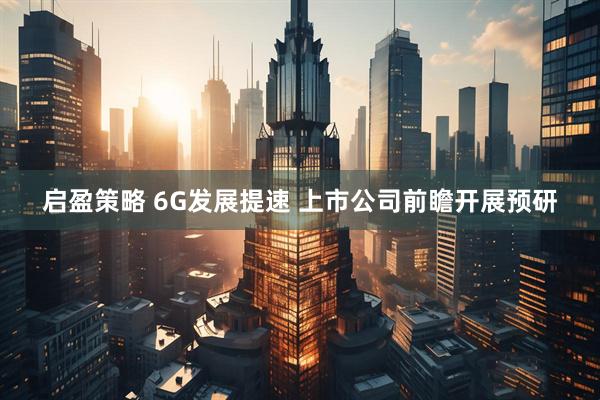 启盈策略 6G发展提速 上市公司前瞻开展预研
