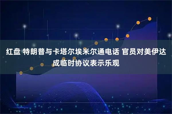 红盘 特朗普与卡塔尔埃米尔通电话 官员对美伊达成临时协议表示乐观
