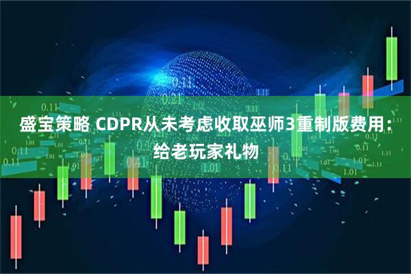 盛宝策略 CDPR从未考虑收取巫师3重制版费用：给老玩家礼物