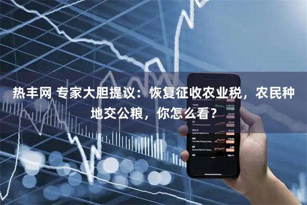 热丰网 专家大胆提议：恢复征收农业税，农民种地交公粮，你怎么看？